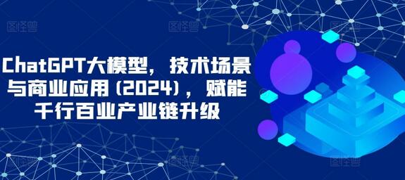 ChatGPT大模型，技术场景与商业应用(2024)，赋能千行百业产业链升级-鲤鱼笔记