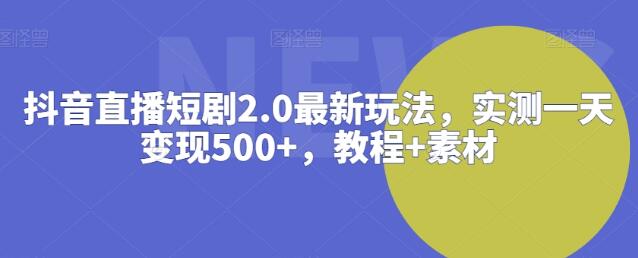 抖音直播短剧2.0最新玩法，实测一天变现500+，教程+素材【揭秘】-鲤鱼笔记