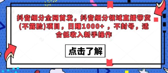 全网首发，抖音细分领域直播带货(不露脸)项目，日赚1000+ ，不封号，适合低收入新手操作-鲤鱼笔记