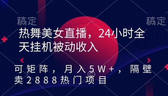 热舞美女直播，24小时全天挂机被动收入，可矩阵，月入5W+，隔壁卖2888热门项目【揭秘】-鲤鱼笔记