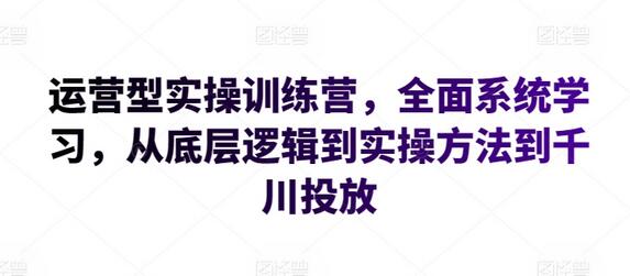 运营型实操训练营，全面系统学习，从底层逻辑到实操方法到千川投放-鲤鱼笔记