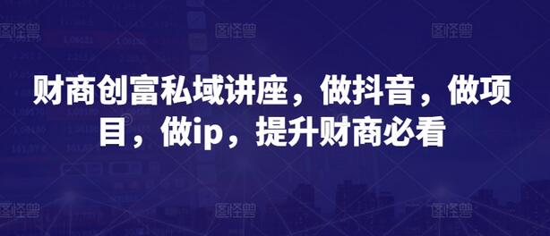 财商创富私域讲座，做抖音，做项目，做ip，提升财商必看-鲤鱼笔记