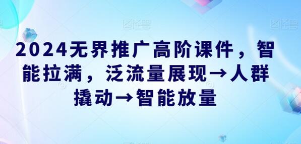 2024无界推广高阶课件，智能拉满，泛流量展现→人群撬动→智能放量-鲤鱼笔记