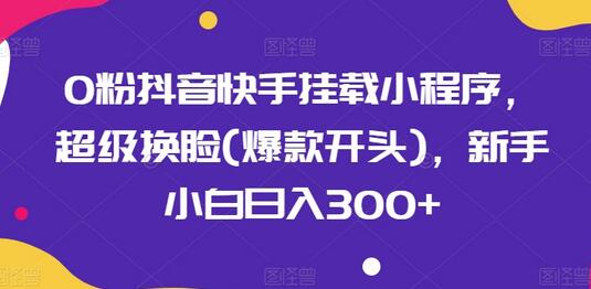 0粉抖音快手挂载小程序，超级换脸(爆款开头)，新手小白日入300+-鲤鱼笔记