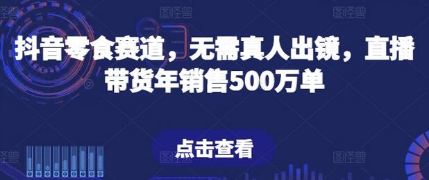 抖音零食赛道，无需真人出镜，直播带货年销售500万单-鲤鱼笔记