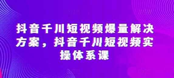 抖音千川短视频爆量解决方案，抖音千川短视频实操体系课-鲤鱼笔记