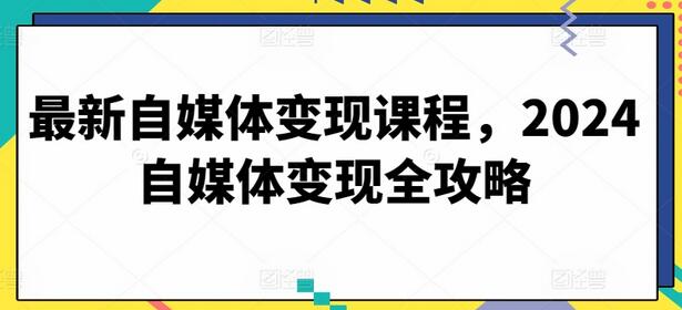 最新自媒体变现课程，2024自媒体变现全攻略-鲤鱼笔记