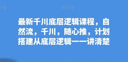 最新千川底层逻辑课程，自然流，千川，随心推，计划搭建从底层逻辑一一讲清楚-鲤鱼笔记