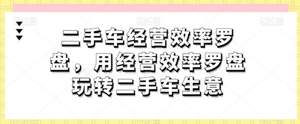 二手车经营效率罗盘，用经营效率罗盘玩转二手车生意-鲤鱼笔记