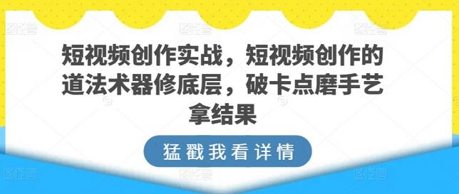 短视频创作实战，短视频创作的道法术器修底层，破卡点磨手艺拿结果-鲤鱼笔记