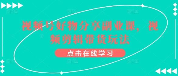 视频号好物分享副业课，视频剪辑带货玩法-鲤鱼笔记