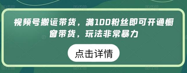 视频号搬运带货，满100粉丝即可开通橱窗带货，玩法非常暴力-鲤鱼笔记