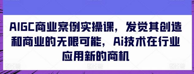 AIGC商业案例实操课，发觉其创造和商业的无限可能，Ai技术在行业应用新的商机-鲤鱼笔记