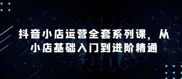 抖音小店运营全套系列课，全新升级，从小店基础入门到进阶精通，系统掌握月销百万小店的核心秘密-鲤鱼笔记