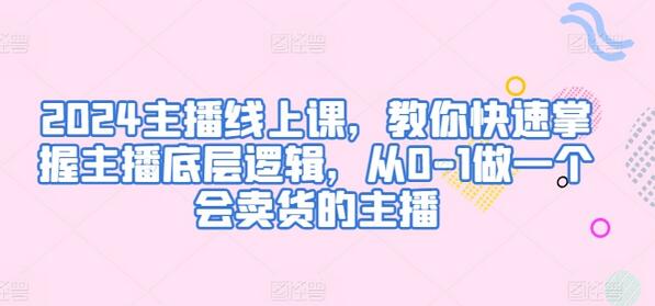 2024主播线上课，教你快速掌握主播底层逻辑，从0-1做一个会卖货的主播-鲤鱼笔记