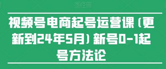 视频号电商起号运营课(更新到24年5月)新号0-1起号方法论