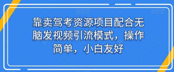 靠卖驾考资源项目配合无脑发视频引流模式，操作简单，小白友好