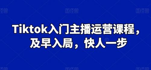 Tiktok入门主播运营课程，及早入局，快人一步