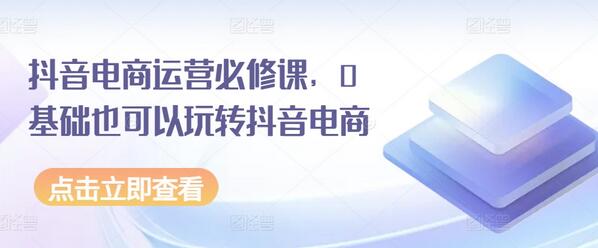 抖音电商运营必修课，0基础也可以玩转抖音电商