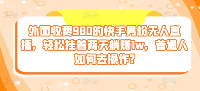 外面收费980的快手男粉无人直播，轻松挂着两天躺赚1w，普通人如何去操作