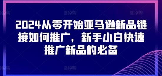 2024从零开始亚马逊新品链接如何推广，新手小白快速推广新品的必备