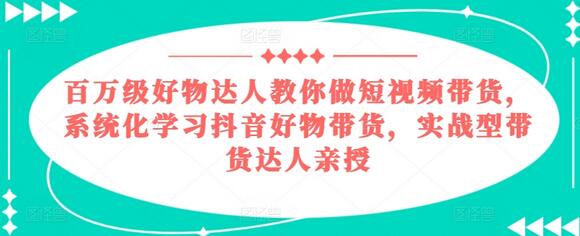 百万级好物达人教你做短视频带货，系统化学习抖音好物带货，实战型带货达人亲授