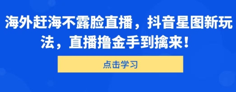 海外赶海不露脸直播，抖音星图新玩法，直播撸金手到擒来