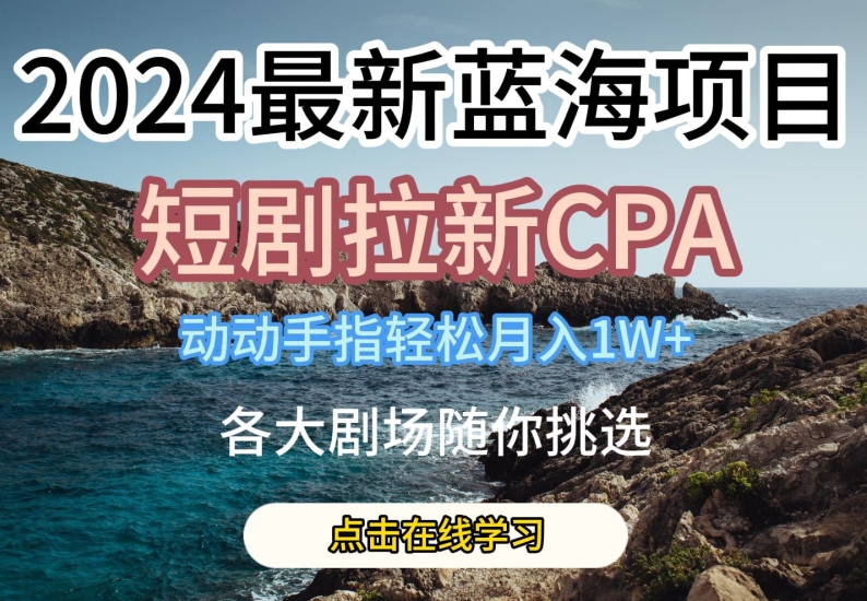 2024最新蓝海项日，短剧拉新CPA，动动手指轻松月入1W，全各大剧场随你挑选来