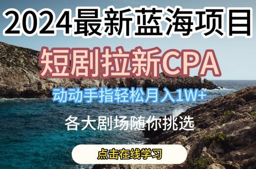 2024最新蓝海项日，短剧拉新CPA，动动手指轻松月入1W，全各大剧场随你挑选