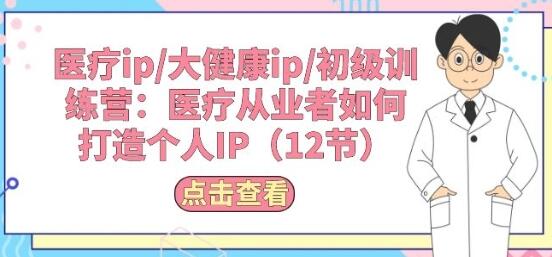 医疗ip/大健康ip/初级训练营：医疗从业者如何打造个人IP(12节)