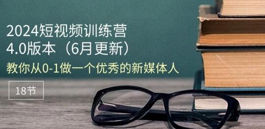 2024短视频训练营-6月4.0版本：教你从0-1做一个优秀的新媒体人(18节)