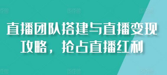 直播团队搭建与直播变现攻略，抢占直播红利