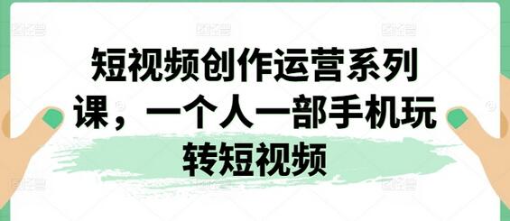 短视频创作运营系列课，一个人一部手机玩转短视频