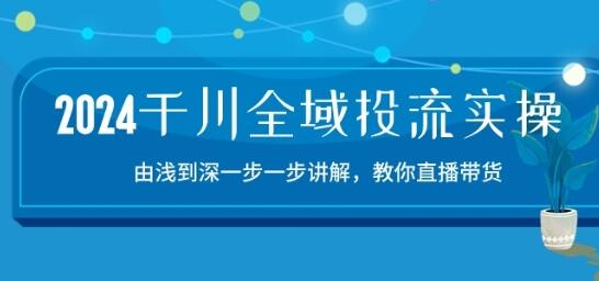 2024千川全域投流精品实操：由谈到深一步一步讲解，教你直播带货-15节