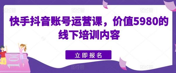 快手抖音账号运营课，价值5980的线下培训内容