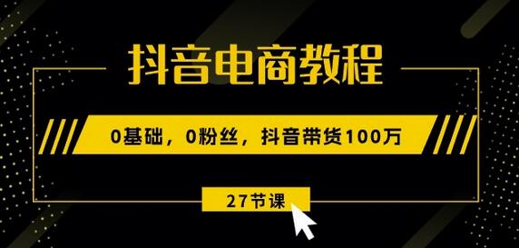 抖音电商教程：0基础，0粉丝，抖音带货100w(27节视频课)