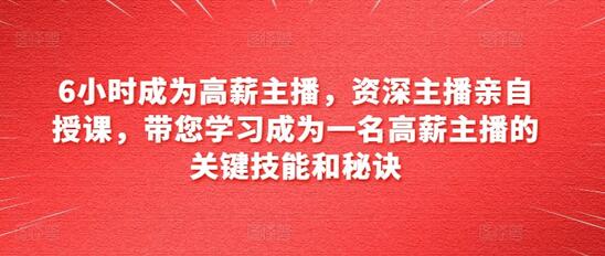 6小时成为高薪主播，资深主播亲自授课，带您学习成为一名高薪主播的关键技能和秘诀