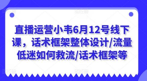 直播运营小韦6月12号线下课，话术框架整体设计/流量低迷如何救流/话术框架等