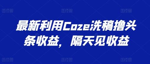 最新利用Coze洗稿撸头条收益，隔天见收益