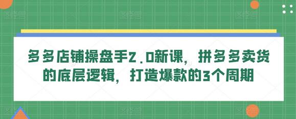 多多店铺操盘手2.0新课，拼多多卖货的底层逻辑，打造爆款的3个周期