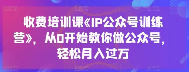 收费培训课《IP公众号训练营》，从0开始教你做公众号，轻松月入过万