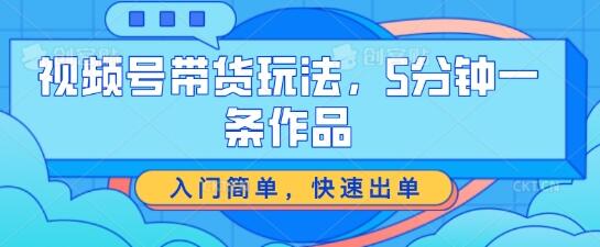 视频号带货玩法，5分钟一条作品，入门简单，快速出单