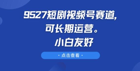 9527短剧视频号赛道，可长期运营，小白友好