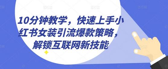 10分钟教学，快速上手小红书女装引流爆款策略，解锁互联网新技能