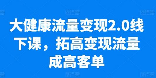 大健康流量变现2.0线下课，​拓高变现流量成高客单，业绩10倍增长，低粉高变现，只讲落地实操