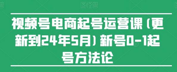 视频号电商起号运营课(更新24年7月)新号0-1起号方法论