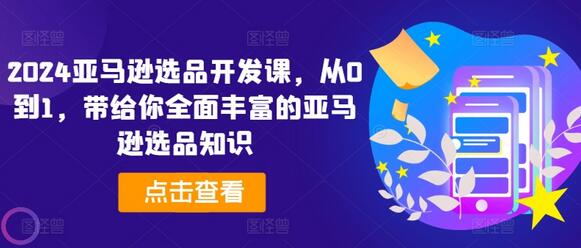 2024亚马逊选品开发课，从0到1，带给你全面丰富的亚马逊选品知识