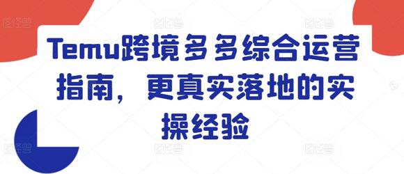 Temu跨境多多综合运营指南，更真实落地的实操经验