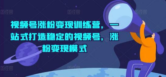 视频号涨粉变现训练营，一站式打造稳定的视频号，涨粉变现模式