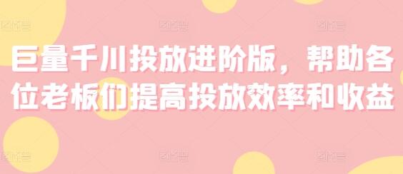 巨量千川投放进阶版，帮助各位老板们提高投放效率和收益